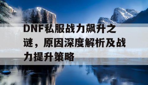 DNF私服战力飙升之谜，原因深度解析及战力提升策略