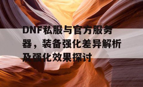 DNF私服与官方服务器，装备强化差异解析及强化效果探讨