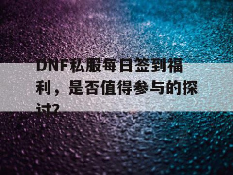 DNF私服每日签到福利，是否值得参与的探讨？