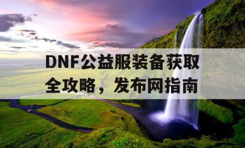 DNF公益服装备获取全攻略，发布网指南