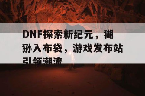 DNF探索新纪元，猢狲入布袋，游戏发布站引领潮流