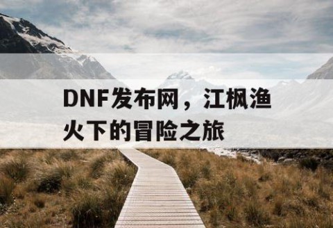 DNF发布网，江枫渔火下的冒险之旅