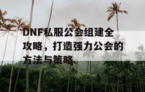 DNF私服公会组建全攻略，打造强力公会的方法与策略