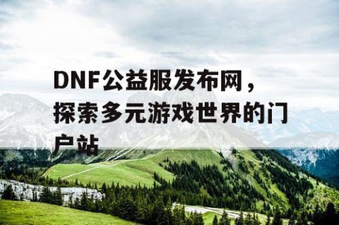 DNF公益服发布网，探索多元游戏世界的门户站