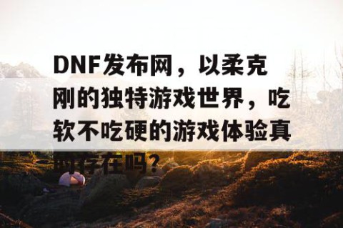 DNF发布网，以柔克刚的独特游戏世界，吃软不吃硬的游戏体验真的存在吗？