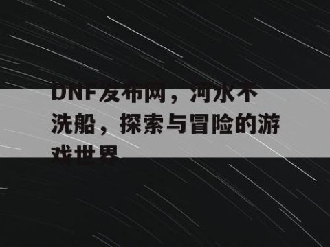 DNF发布网，河水不洗船，探索与冒险的游戏世界