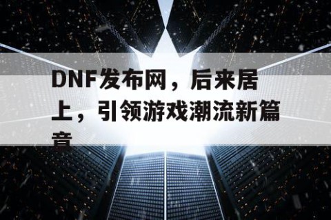 DNF发布网，后来居上，引领游戏潮流新篇章