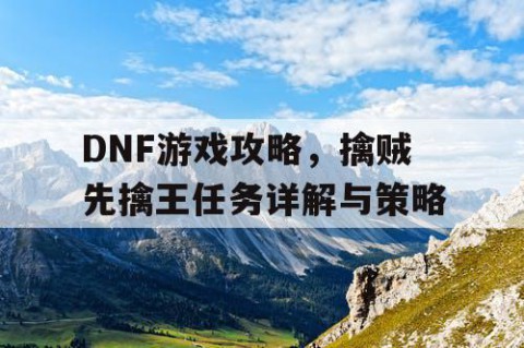 DNF游戏攻略，擒贼先擒王任务详解与策略