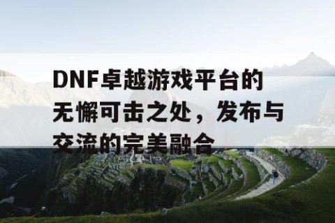 DNF卓越游戏平台的无懈可击之处，发布与交流的完美融合