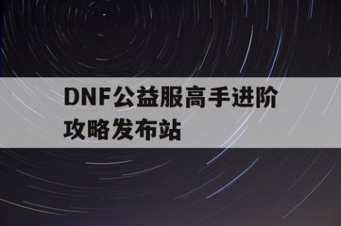 DNF公益服高手进阶攻略发布站