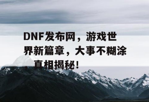 DNF发布网，游戏世界新篇章，大事不糊涂，真相揭秘！