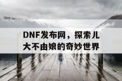 DNF发布网，探索儿大不由娘的奇妙世界