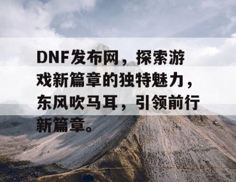 DNF发布网，探索游戏新篇章的独特魅力，东风吹马耳，引领前行新篇章。