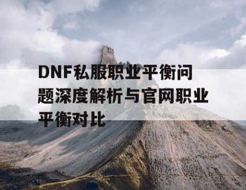 DNF私服职业平衡问题深度解析与官网职业平衡对比