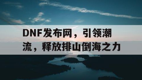 DNF发布网，引领潮流，释放排山倒海之力