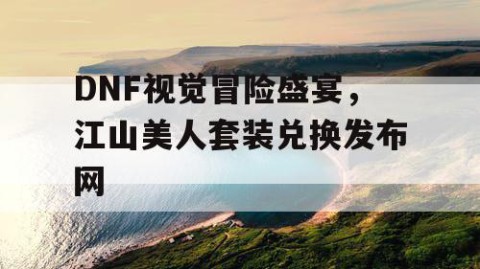 DNF视觉冒险盛宴，江山美人套装兑换发布网