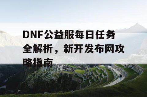 DNF公益服每日任务全解析，新开发布网攻略指南