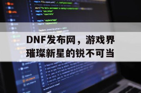 DNF发布网，游戏界璀璨新星的锐不可当