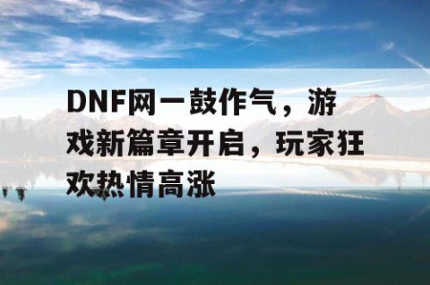 DNF网一鼓作气，游戏新篇章开启，玩家狂欢热情高涨