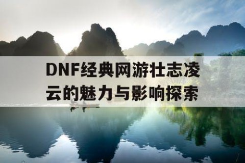 DNF经典网游壮志凌云的魅力与影响探索