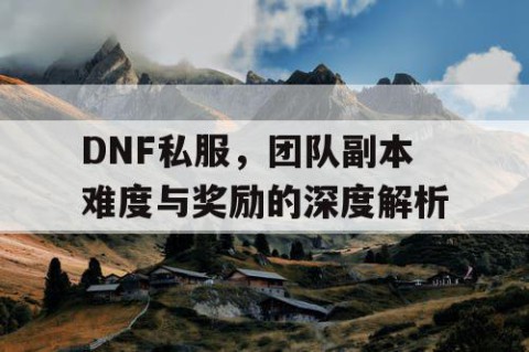 DNF私服，团队副本难度与奖励的深度解析