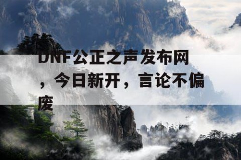 DNF公正之声发布网，今日新开，言论不偏废