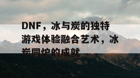 DNF，冰与炭的独特游戏体验融合艺术，冰炭同炉的成就