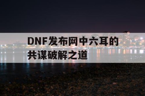 DNF发布网中六耳的共谋破解之道