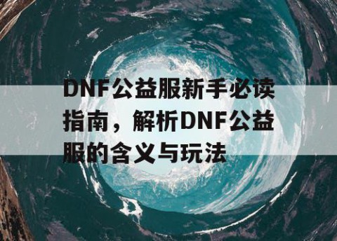 DNF公益服新手必读指南，解析DNF公益服的含义与玩法