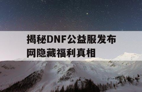 揭秘DNF公益服发布网隐藏福利真相