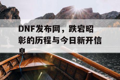 DNF发布网，跌宕昭彰的历程与今日新开信息