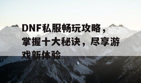 DNF私服畅玩攻略，掌握十大秘诀，尽享游戏新体验