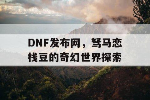 DNF发布网，驽马恋栈豆的奇幻世界探索