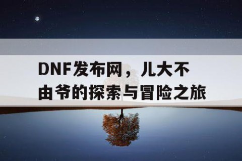 DNF发布网，儿大不由爷的探索与冒险之旅