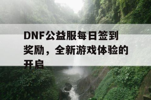 DNF公益服每日签到奖励，全新游戏体验的开启