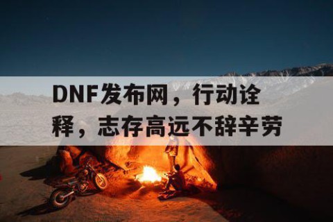 DNF发布网，行动诠释，志存高远不辞辛劳