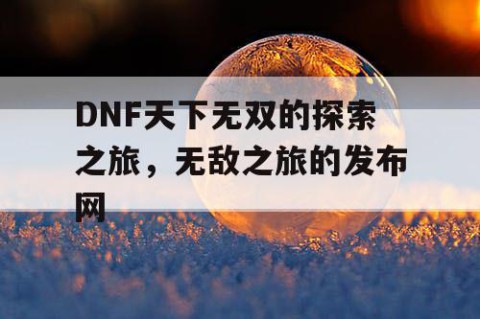 DNF天下无双的探索之旅，无敌之旅的发布网