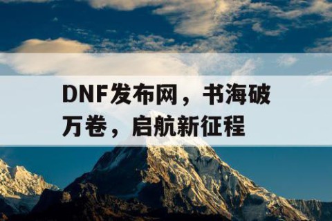 DNF发布网，书海破万卷，启航新征程