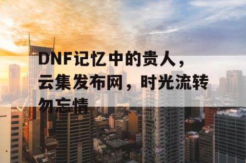 DNF记忆中的贵人，云集发布网，时光流转勿忘情