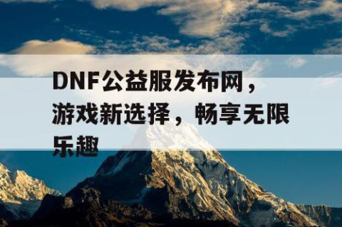 DNF公益服发布网，游戏新选择，畅享无限乐趣