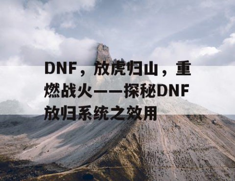 DNF，放虎归山，重燃战火——探秘DNF放归系统之效用