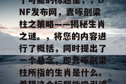 根据您提供的内容，一个可能的标题是，，DNF发布网，蠹啄剖梁柱之策略——揭秘生肖之谜。，将您的内容进行了概括，同时提出了一个悬念，即蠹啄剖梁柱所指的生肖是什么。希望这个标题能吸引读者的兴趣。