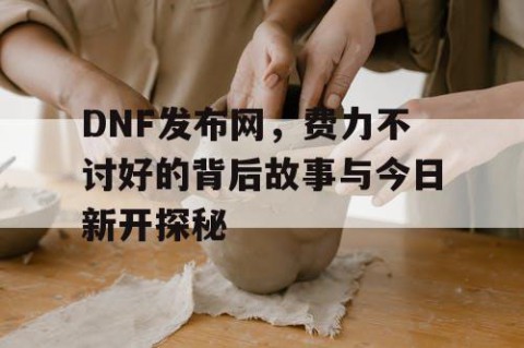 DNF发布网，费力不讨好的背后故事与今日新开探秘