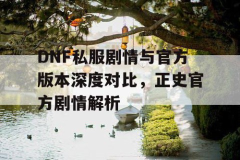 DNF私服剧情与官方版本深度对比，正史官方剧情解析