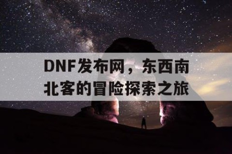 DNF发布网，东西南北客的冒险探索之旅