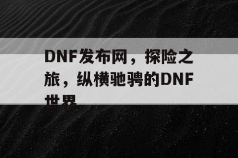 DNF发布网，探险之旅，纵横驰骋的DNF世界