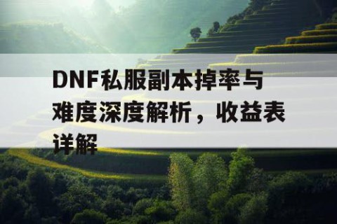 DNF私服副本掉率与难度深度解析，收益表详解