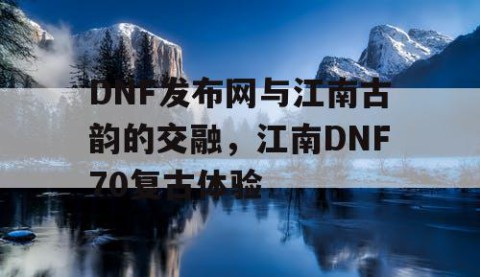 DNF发布网与江南古韵的交融，江南DNF70复古体验