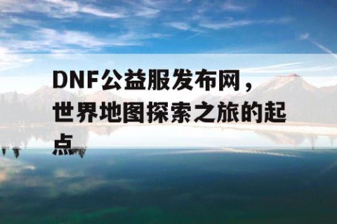 DNF公益服发布网，世界地图探索之旅的起点