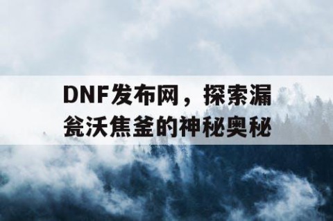 DNF发布网，探索漏瓮沃焦釜的神秘奥秘